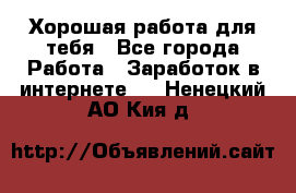 Хорошая работа для тебя - Все города Работа » Заработок в интернете   . Ненецкий АО,Кия д.